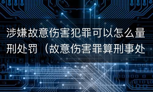 涉嫌故意伤害犯罪可以怎么量刑处罚（故意伤害罪算刑事处罚吗）