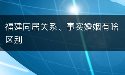 福建同居关系、事实婚姻有啥区别