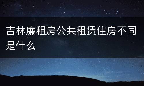 吉林廉租房公共租赁住房不同是什么