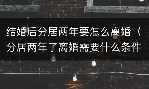 结婚后分居两年要怎么离婚（分居两年了离婚需要什么条件）