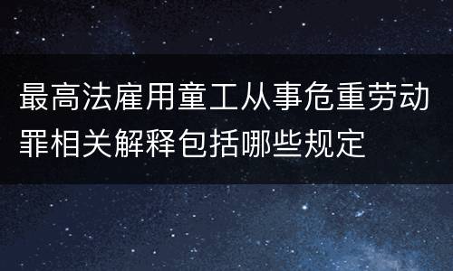 最高法雇用童工从事危重劳动罪相关解释包括哪些规定