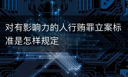 对有影响力的人行贿罪立案标准是怎样规定