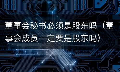 董事会秘书必须是股东吗（董事会成员一定要是股东吗）