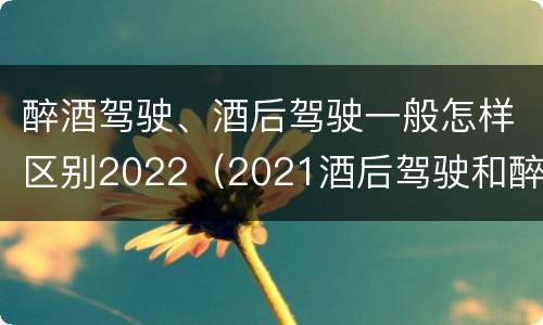 醉酒驾驶、酒后驾驶一般怎样区别2022（2021酒后驾驶和醉驾的区别）