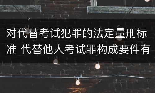 对代替考试犯罪的法定量刑标准 代替他人考试罪构成要件有何规定