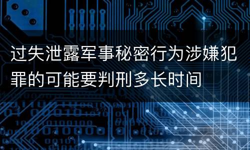 过失泄露军事秘密行为涉嫌犯罪的可能要判刑多长时间