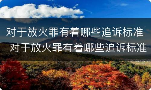 对于放火罪有着哪些追诉标准 对于放火罪有着哪些追诉标准规定