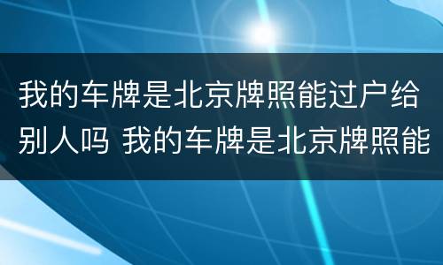 我的车牌是北京牌照能过户给别人吗 我的车牌是北京牌照能过户给别人吗要多少钱