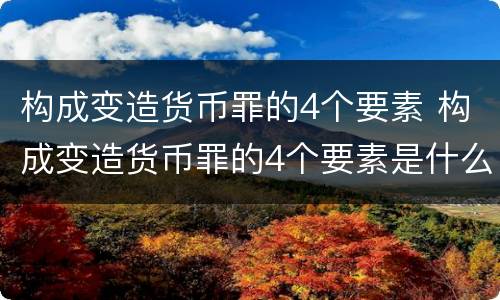 构成变造货币罪的4个要素 构成变造货币罪的4个要素是什么