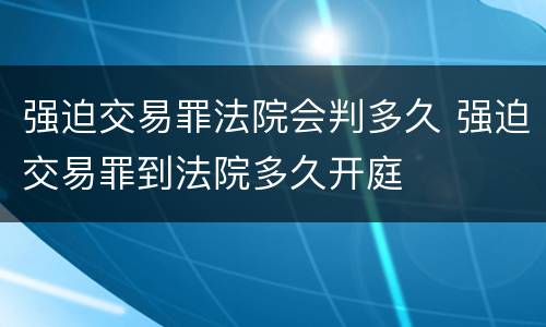 强迫交易罪法院会判多久 强迫交易罪到法院多久开庭