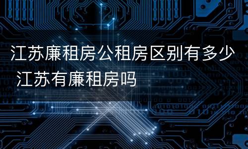 江苏廉租房公租房区别有多少 江苏有廉租房吗