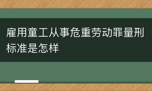 雇用童工从事危重劳动罪量刑标准是怎样