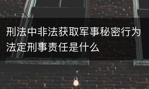 刑法中非法获取军事秘密行为法定刑事责任是什么