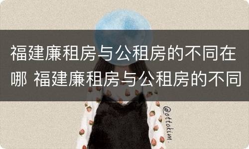 福建廉租房与公租房的不同在哪 福建廉租房与公租房的不同在哪里