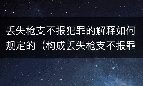 丢失枪支不报犯罪的解释如何规定的（构成丢失枪支不报罪的行为）
