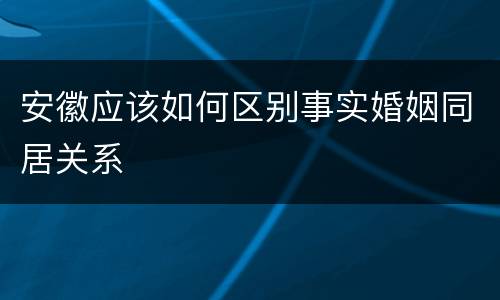 安徽应该如何区别事实婚姻同居关系