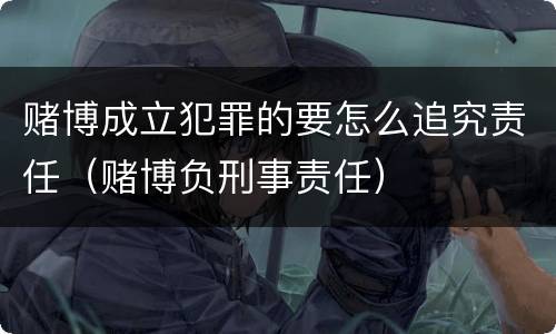 赌博成立犯罪的要怎么追究责任（赌博负刑事责任）