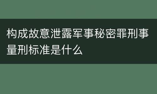 构成故意泄露军事秘密罪刑事量刑标准是什么