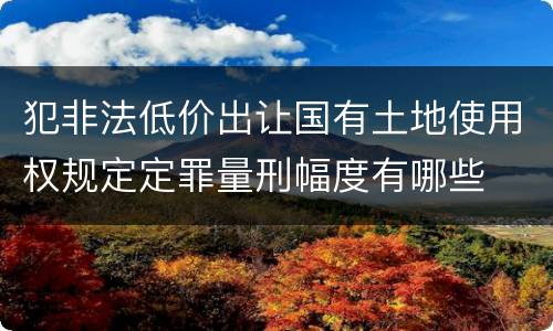 犯非法低价出让国有土地使用权规定定罪量刑幅度有哪些