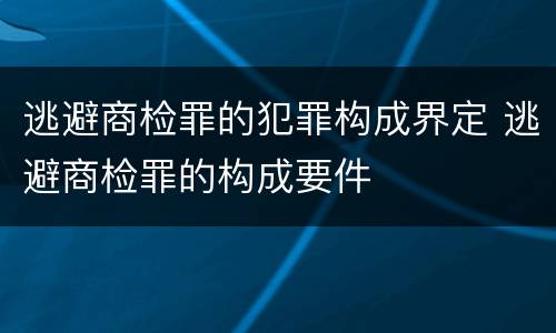 逃避商检罪的犯罪构成界定 逃避商检罪的构成要件