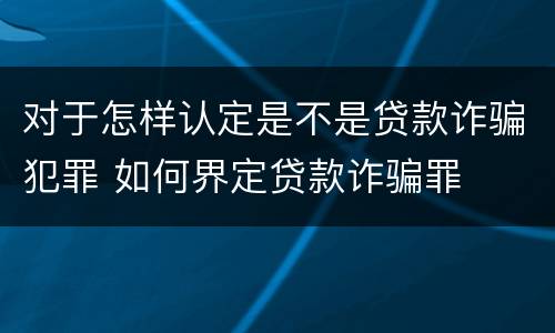对于怎样认定是不是贷款诈骗犯罪 如何界定贷款诈骗罪