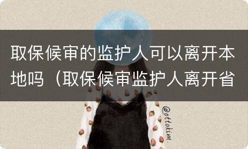 取保候审的监护人可以离开本地吗（取保候审监护人离开省会怎么样）