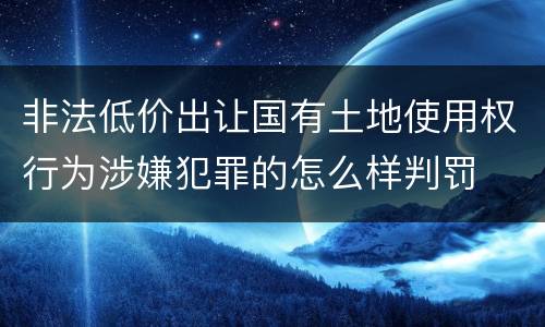 非法低价出让国有土地使用权行为涉嫌犯罪的怎么样判罚
