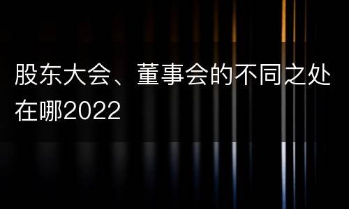 股东大会、董事会的不同之处在哪2022