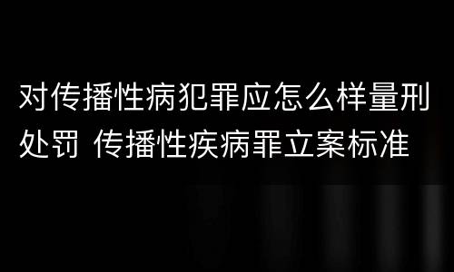对传播性病犯罪应怎么样量刑处罚 传播性疾病罪立案标准