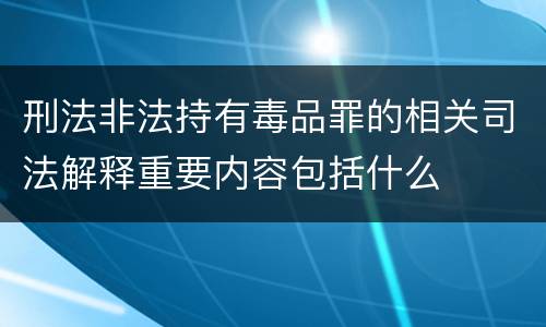 刑法非法持有毒品罪的相关司法解释重要内容包括什么