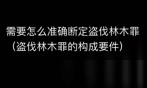 需要怎么准确断定盗伐林木罪（盗伐林木罪的构成要件）