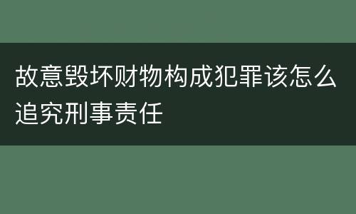 故意毁坏财物构成犯罪该怎么追究刑事责任