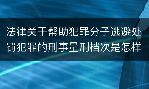 法律关于帮助犯罪分子逃避处罚犯罪的刑事量刑档次是怎样的
