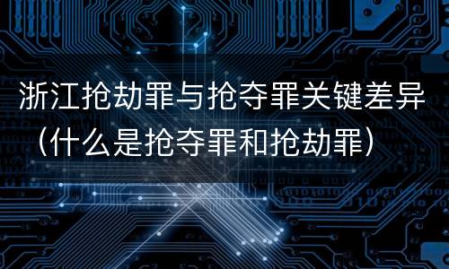 浙江抢劫罪与抢夺罪关键差异（什么是抢夺罪和抢劫罪）