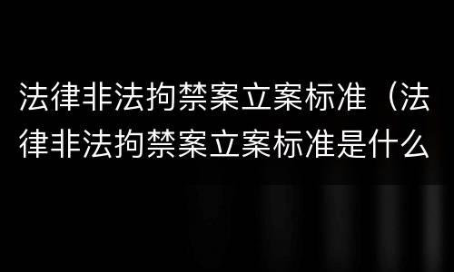 法律非法拘禁案立案标准（法律非法拘禁案立案标准是什么）