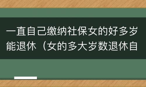 一直自己缴纳社保女的好多岁能退休（女的多大岁数退休自己交的社保）