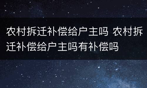 农村拆迁补偿给户主吗 农村拆迁补偿给户主吗有补偿吗