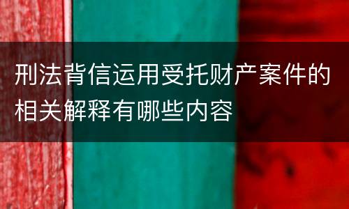 刑法背信运用受托财产案件的相关解释有哪些内容