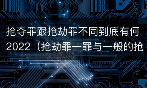 抢夺罪跟抢劫罪不同到底有何2022（抢劫罪一罪与一般的抢劫罪区别）