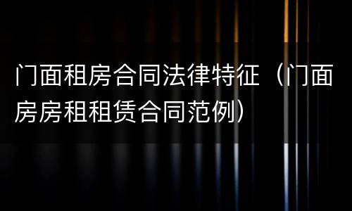 门面租房合同法律特征（门面房房租租赁合同范例）