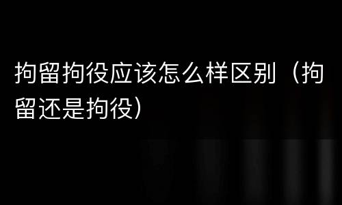 拘留拘役应该怎么样区别（拘留还是拘役）