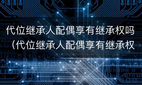 代位继承人配偶享有继承权吗（代位继承人配偶享有继承权吗法律规定）