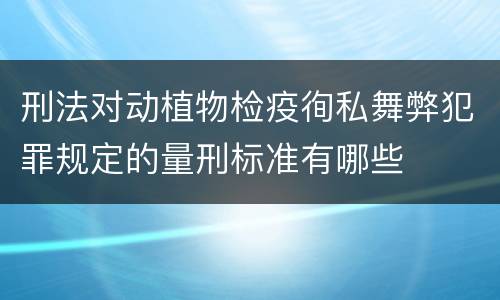 刑法对动植物检疫徇私舞弊犯罪规定的量刑标准有哪些