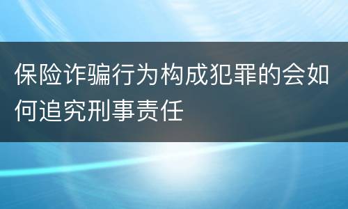 保险诈骗行为构成犯罪的会如何追究刑事责任