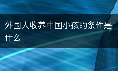 外国人收养中国小孩的条件是什么