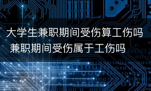 大学生兼职期间受伤算工伤吗 兼职期间受伤属于工伤吗