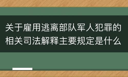 关于雇用逃离部队军人犯罪的相关司法解释主要规定是什么