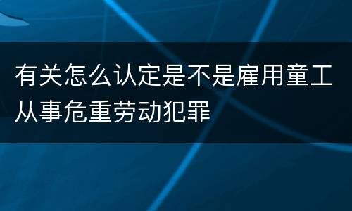 有关怎么认定是不是雇用童工从事危重劳动犯罪