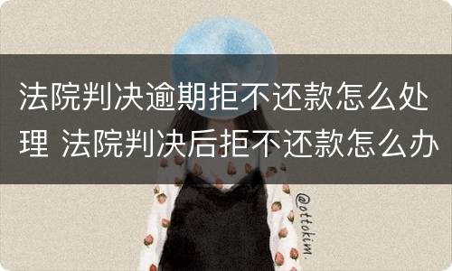 法院判决逾期拒不还款怎么处理 法院判决后拒不还款怎么办