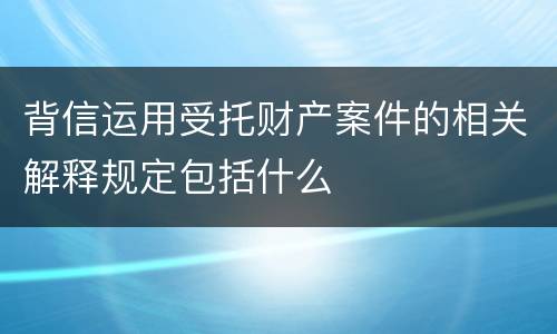 背信运用受托财产案件的相关解释规定包括什么
